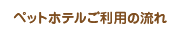 ペットホテルご利用の流れ